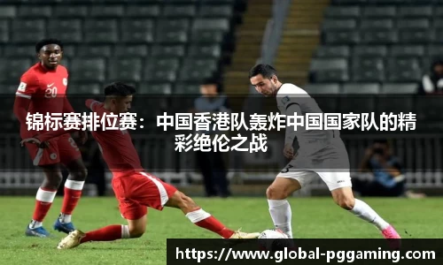 锦标赛排位赛：中国香港队轰炸中国国家队的精彩绝伦之战